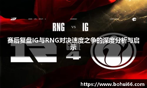 赛后复盘IG与RNG对决速度之争的深度分析与启示