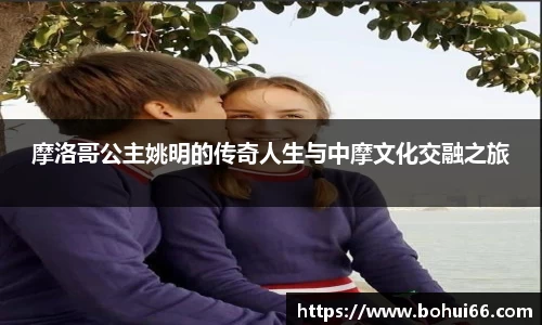 摩洛哥公主姚明的传奇人生与中摩文化交融之旅