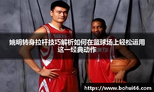 姚明转身拉杆技巧解析如何在篮球场上轻松运用这一经典动作