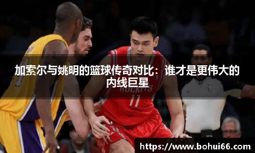 加索尔与姚明的篮球传奇对比：谁才是更伟大的内线巨星