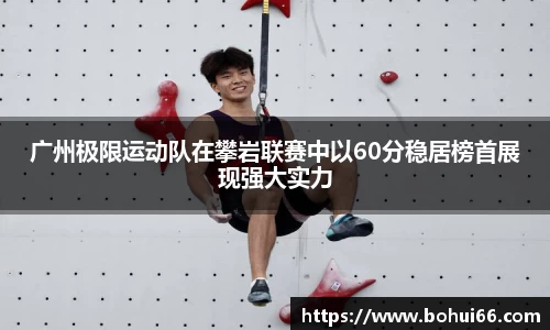 广州极限运动队在攀岩联赛中以60分稳居榜首展现强大实力