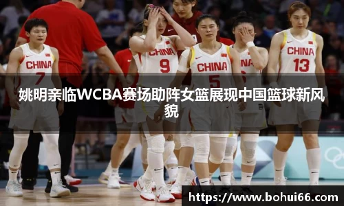 姚明亲临WCBA赛场助阵女篮展现中国篮球新风貌