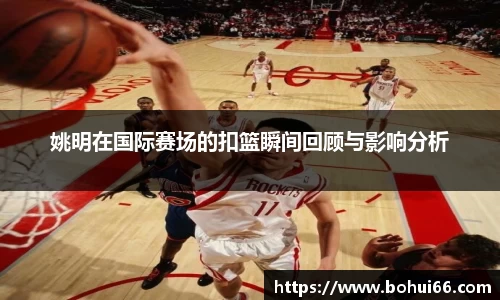 姚明在国际赛场的扣篮瞬间回顾与影响分析