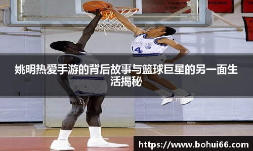 姚明热爱手游的背后故事与篮球巨星的另一面生活揭秘