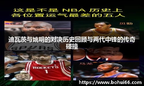 迪瓦茨与姚明的对决历史回顾与两代中锋的传奇碰撞