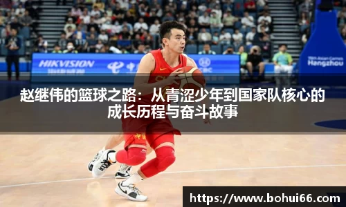赵继伟的篮球之路：从青涩少年到国家队核心的成长历程与奋斗故事