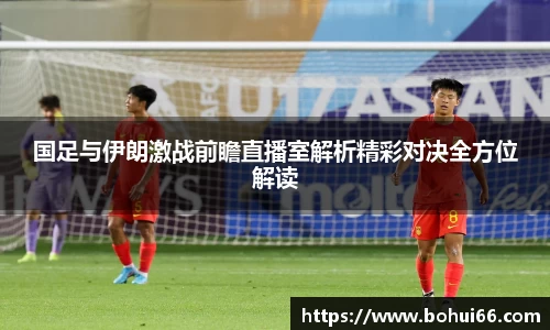 国足与伊朗激战前瞻直播室解析精彩对决全方位解读