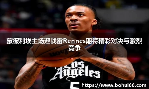 蒙彼利埃主场迎战雷Rennes期待精彩对决与激烈竞争
