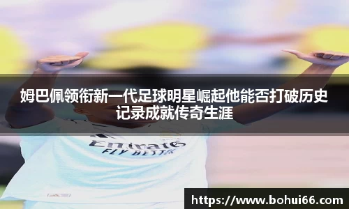 姆巴佩领衔新一代足球明星崛起他能否打破历史记录成就传奇生涯