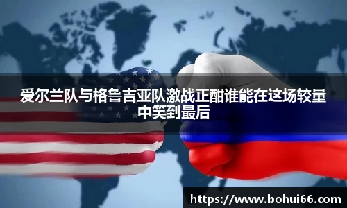 爱尔兰队与格鲁吉亚队激战正酣谁能在这场较量中笑到最后