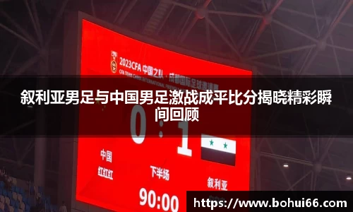 叙利亚男足与中国男足激战成平比分揭晓精彩瞬间回顾