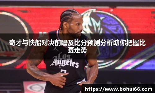 奇才与快船对决前瞻及比分预测分析助你把握比赛走势