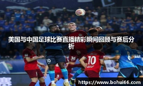 美国与中国足球比赛直播精彩瞬间回顾与赛后分析